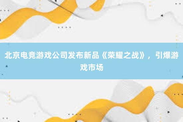 北京电竞游戏公司发布新品《荣耀之战》，引爆游戏市场