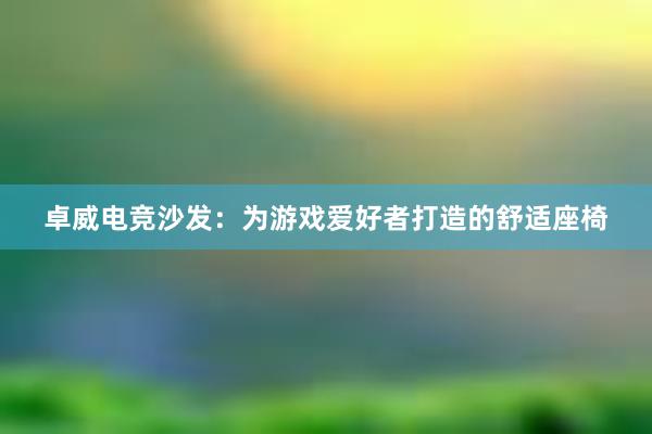 卓威电竞沙发：为游戏爱好者打造的舒适座椅