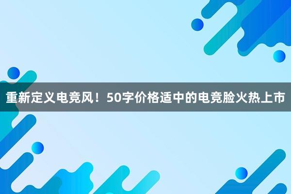 重新定义电竞风！50字价格适中的电竞脸火热上市