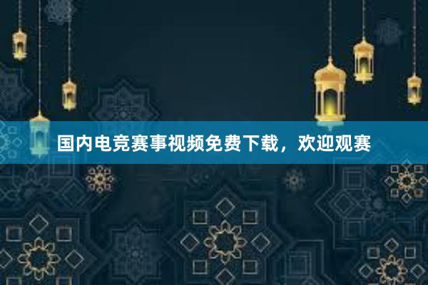 国内电竞赛事视频免费下载，欢迎观赛