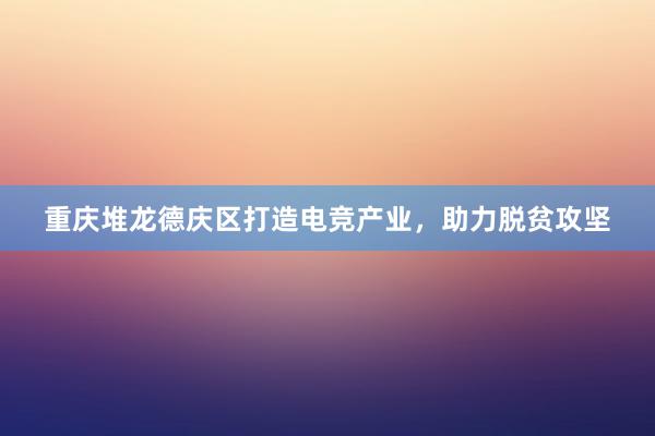 重庆堆龙德庆区打造电竞产业，助力脱贫攻坚