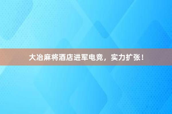 大冶麻将酒店进军电竞，实力扩张！