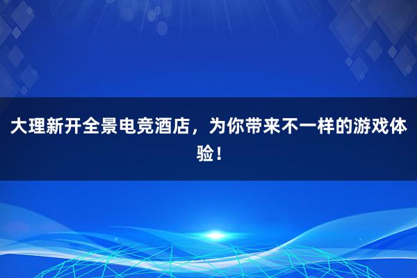 大理新开全景电竞酒店，为你带来不一样的游戏体验！