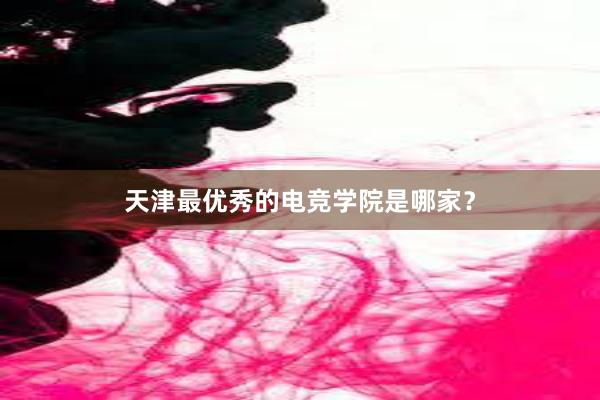 天津最优秀的电竞学院是哪家？