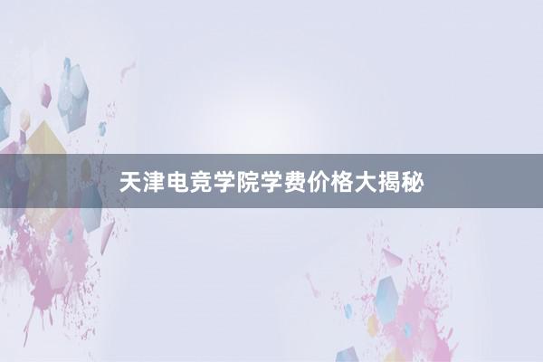 天津电竞学院学费价格大揭秘