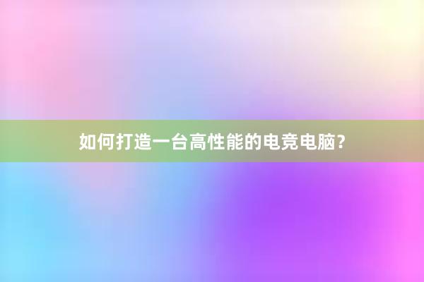 如何打造一台高性能的电竞电脑？