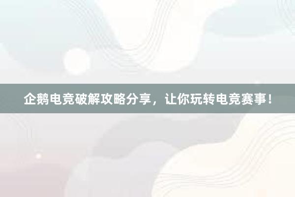 企鹅电竞破解攻略分享，让你玩转电竞赛事！