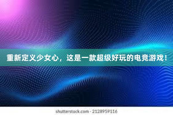 重新定义少女心，这是一款超级好玩的电竞游戏！