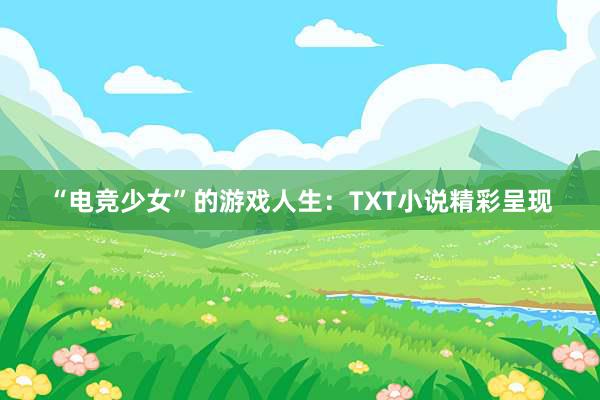 “电竞少女”的游戏人生：TXT小说精彩呈现