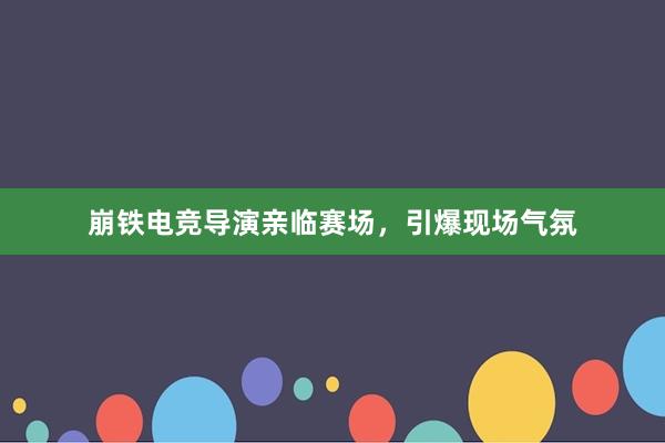 崩铁电竞导演亲临赛场，引爆现场气氛