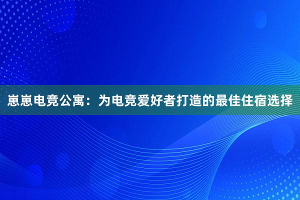 崽崽电竞公寓：为电竞爱好者打造的最佳住宿选择