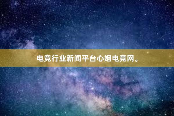 电竞行业新闻平台心姻电竞网。