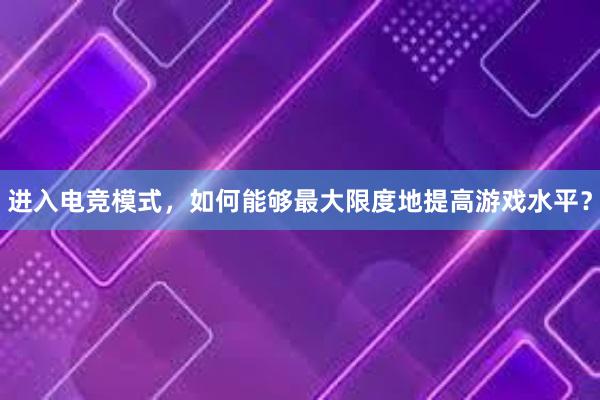 进入电竞模式，如何能够最大限度地提高游戏水平？