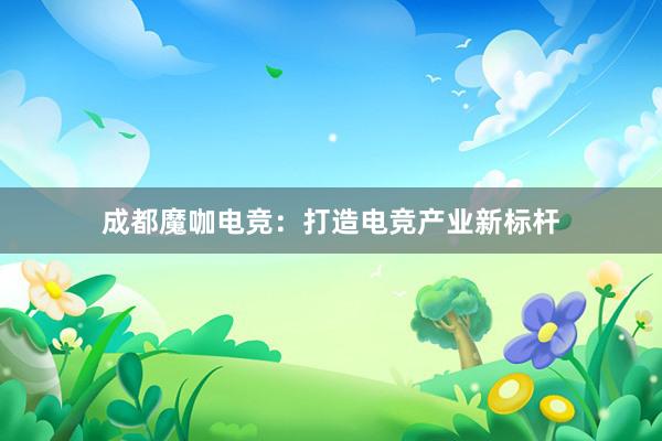 成都魔咖电竞：打造电竞产业新标杆