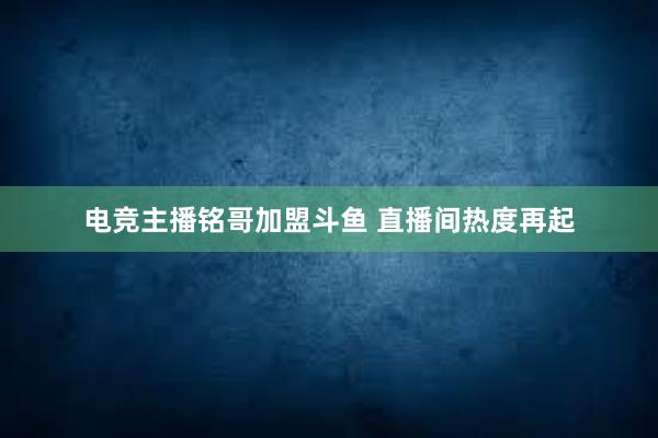 电竞主播铭哥加盟斗鱼 直播间热度再起