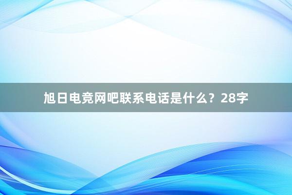 旭日电竞网吧联系电话是什么？28字