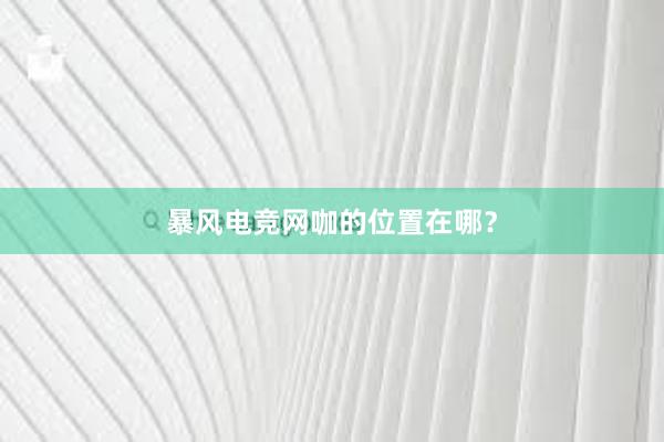 暴风电竞网咖的位置在哪？