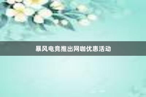 暴风电竞推出网咖优惠活动