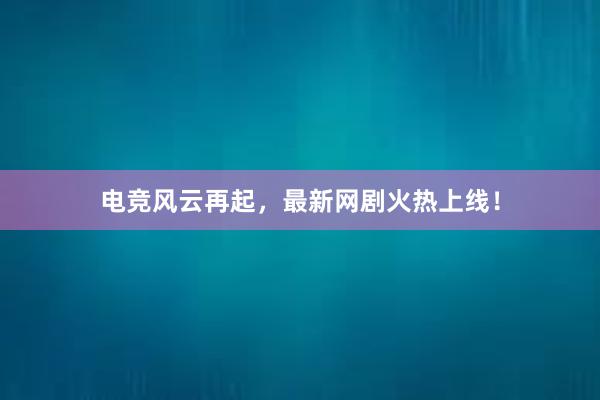 电竞风云再起，最新网剧火热上线！