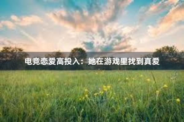 电竞恋爱高投入：她在游戏里找到真爱