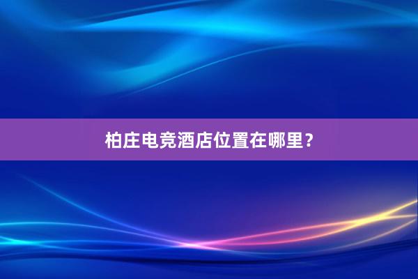 柏庄电竞酒店位置在哪里？