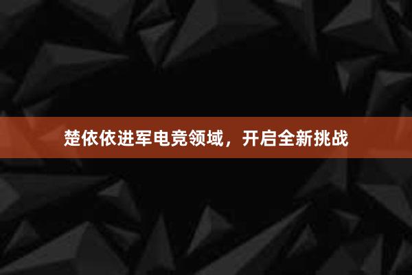 楚依依进军电竞领域，开启全新挑战