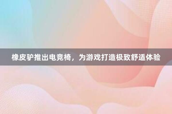 橡皮驴推出电竞椅，为游戏打造极致舒适体验