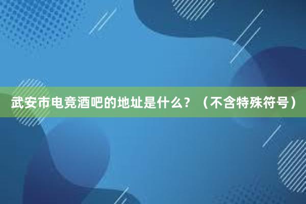 武安市电竞酒吧的地址是什么？（不含特殊符号）