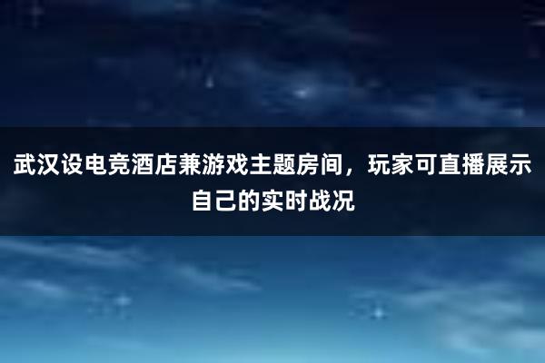 武汉设电竞酒店兼游戏主题房间，玩家可直播展示自己的实时战况