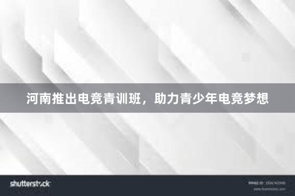 河南推出电竞青训班，助力青少年电竞梦想