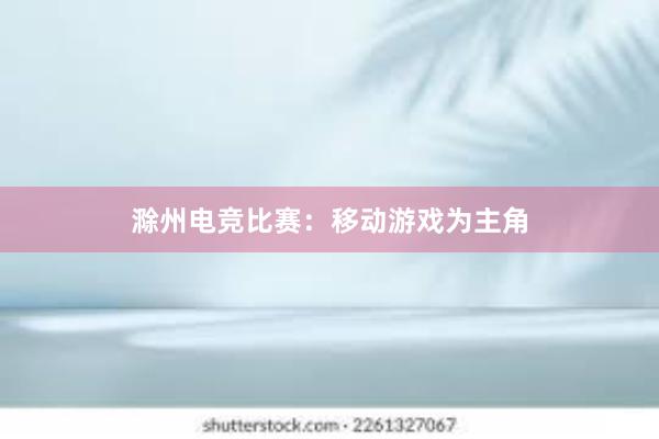 滁州电竞比赛：移动游戏为主角