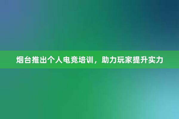 烟台推出个人电竞培训，助力玩家提升实力