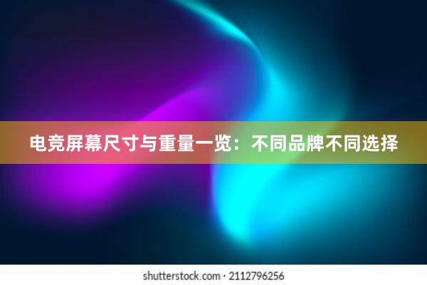 电竞屏幕尺寸与重量一览：不同品牌不同选择