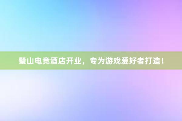 璧山电竞酒店开业，专为游戏爱好者打造！