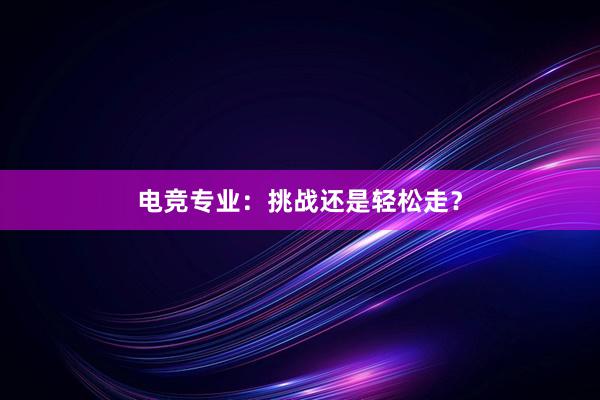 电竞专业：挑战还是轻松走？