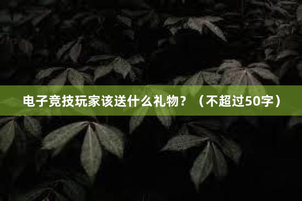 电子竞技玩家该送什么礼物？（不超过50字）