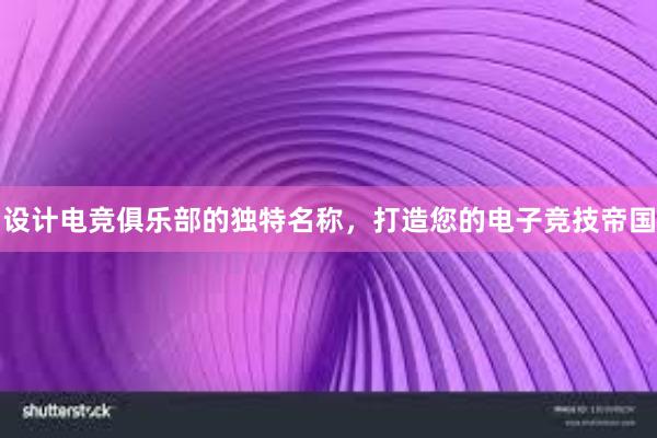 设计电竞俱乐部的独特名称，打造您的电子竞技帝国