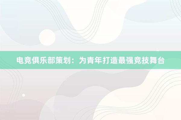 电竞俱乐部策划：为青年打造最强竞技舞台