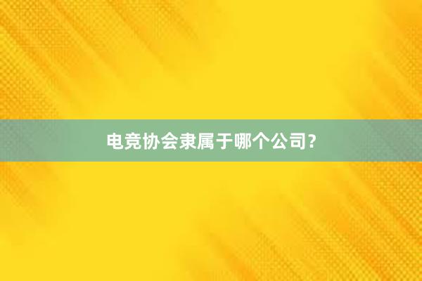 电竞协会隶属于哪个公司？