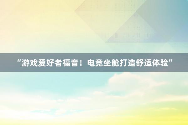 “游戏爱好者福音！电竞坐舱打造舒适体验”