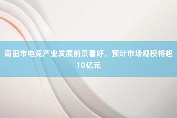 莆田市电竞产业发展前景看好，预计市场规模将超10亿元