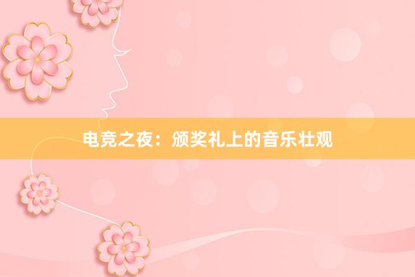 电竞之夜：颁奖礼上的音乐壮观