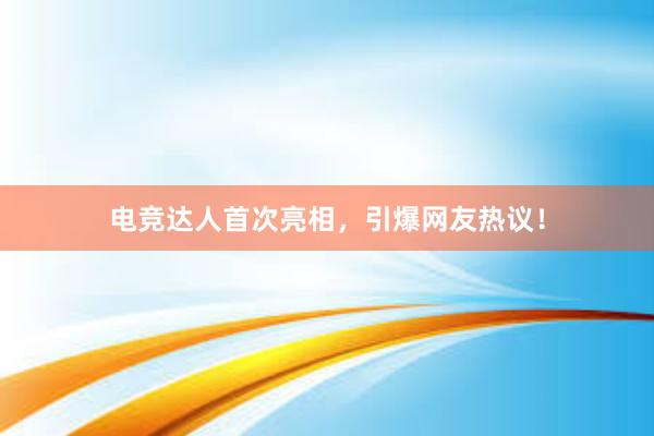 电竞达人首次亮相，引爆网友热议！