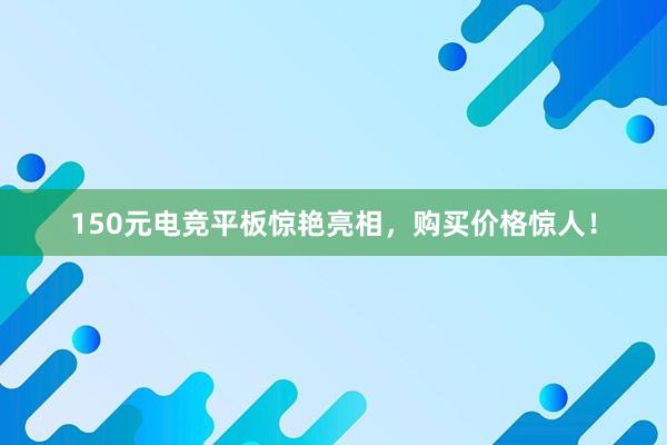 150元电竞平板惊艳亮相，购买价格惊人！