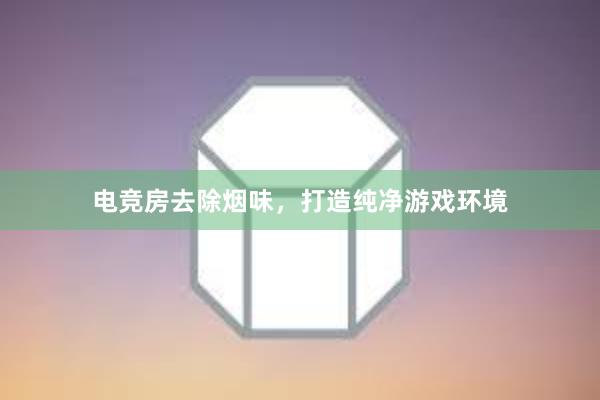 电竞房去除烟味，打造纯净游戏环境