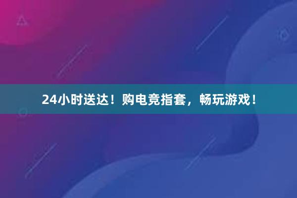 24小时送达！购电竞指套，畅玩游戏！