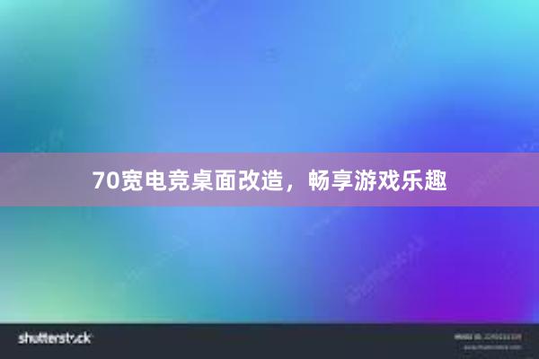 70宽电竞桌面改造，畅享游戏乐趣