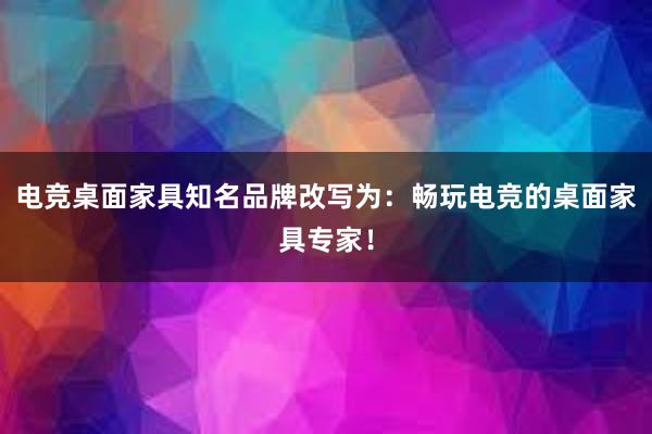 电竞桌面家具知名品牌改写为：畅玩电竞的桌面家具专家！