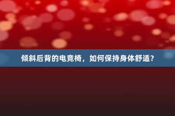 倾斜后背的电竞椅，如何保持身体舒适？