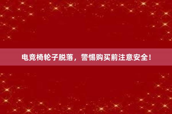 电竞椅轮子脱落，警惕购买前注意安全！